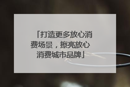 打造更多放心消费场景，擦亮放心消费城市品牌