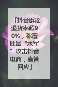 抖音辟谣退货率超90%，称遭批量“水军”攻击抖音电商，高管回应