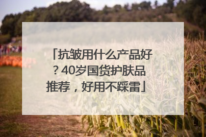 抗皱用什么产品好？40岁国货护肤品推荐，好用不踩雷