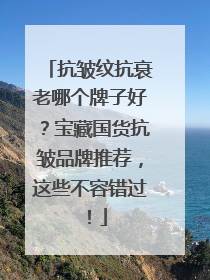 抗皱纹抗衰老哪个牌子好？宝藏国货抗皱品牌推荐，这些不容错过！