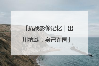 抗战影像记忆｜出川抗战，身已许国