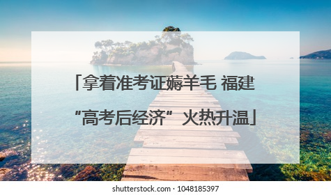 拿着准考证薅羊毛 福建“高考后经济”火热升温