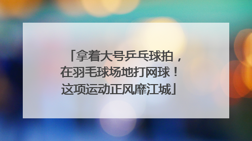 拿着大号乒乓球拍，在羽毛球场地打网球！这项运动正风靡江城