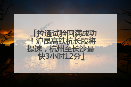 拉通试验圆满成功！沪昆高铁杭长段将提速，杭州至长沙最快3小时12分