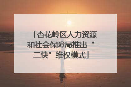 杏花岭区人力资源和社会保障局推出“三快”维权模式