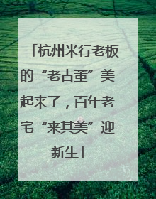 杭州米行老板的“老古董”美起来了，百年老宅“来其美”迎新生