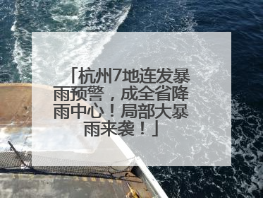 杭州7地连发暴雨预警，成全省降雨中心！局部大暴雨来袭！