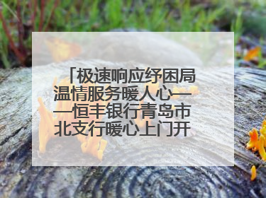 极速响应纾困局温情服务暖人心——恒丰银行青岛市北支行暖心上门开卡获赞