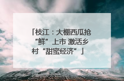 枝江：大棚西瓜抢“鲜”上市 激活乡村“甜蜜经济”