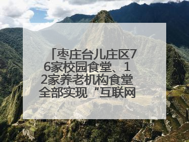 枣庄台儿庄区76家校园食堂、12家养老机构食堂全部实现“互联网+明厨亮灶”