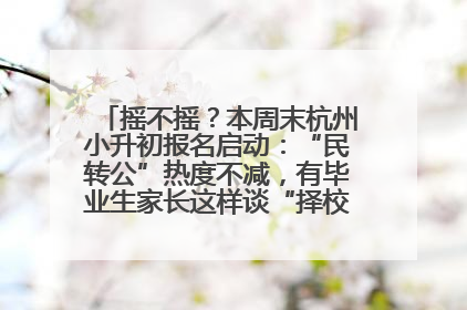 摇不摇？本周末杭州小升初报名启动：“民转公”热度不减，有毕业生家长这样谈“择校真相”……