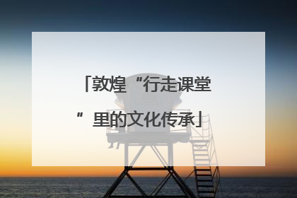 敦煌“行走课堂”里的文化传承
