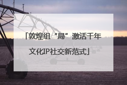敦煌组“局”激活千年文化IP社交新范式