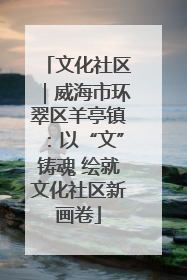 文化社区｜威海市环翠区羊亭镇：以“文”铸魂 绘就文化社区新画卷