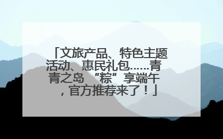 文旅产品、特色主题活动、惠民礼包……青青之岛 “粽”享端午，官方推荐来了！