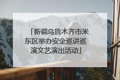 新疆乌鲁木齐市米东区举办安全巡讲巡演文艺演出活动