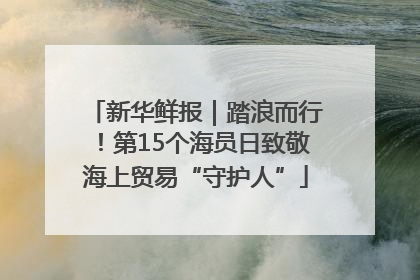 新华鲜报｜踏浪而行！第15个海员日致敬海上贸易“守护人”