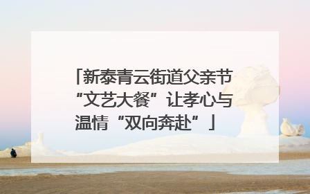 新泰青云街道父亲节“文艺大餐”让孝心与温情“双向奔赴”