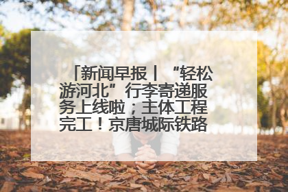 新闻早报丨“轻松游河北”行李寄递服务上线啦；主体工程完工！京唐城际铁路最新进展 >>