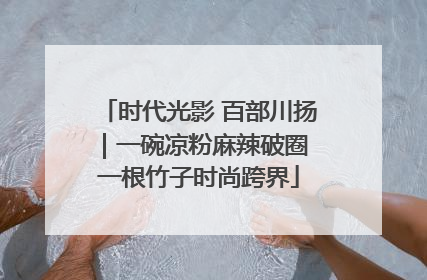 时代光影 百部川扬｜一碗凉粉麻辣破圈 一根竹子时尚跨界