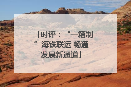 时评：“一箱制”海铁联运 畅通发展新通道