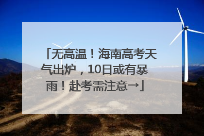 无高温！海南高考天气出炉，10日或有暴雨！赴考需注意→