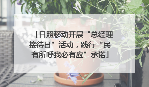 日照移动开展“总经理接待日”活动，践行“民有所呼我必有应”承诺