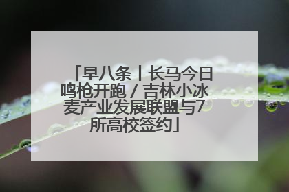 早八条丨长马今日鸣枪开跑／吉林小冰麦产业发展联盟与7所高校签约