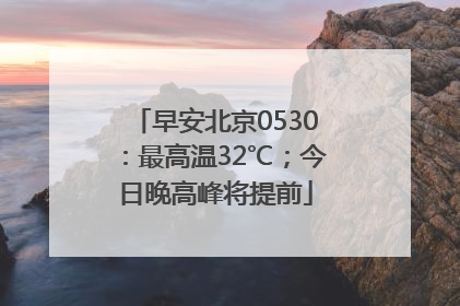 早安北京0530：最高温32℃；今日晚高峰将提前