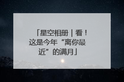 星空相册｜看！这是今年“离你最近”的满月