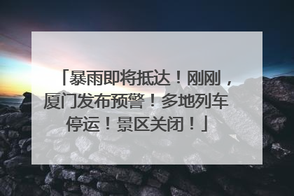 暴雨即将抵达！刚刚，厦门发布预警！多地列车停运！景区关闭！