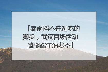 暴雨挡不住逛吃的脚步，武汉百场活动嗨翻端午消费季