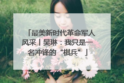 最美新时代革命军人风采丨吴琳：我只是一名冲锋的“棋兵”