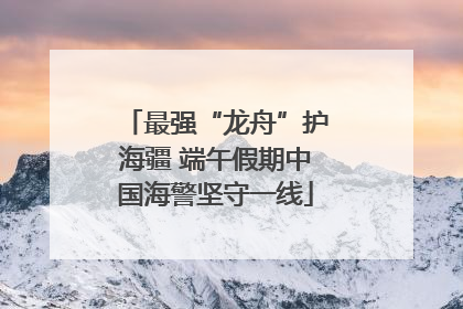 最强“龙舟”护海疆 端午假期中国海警坚守一线
