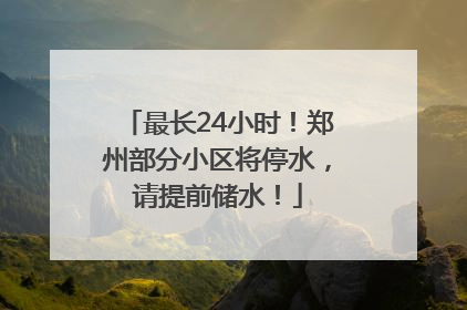 最长24小时！郑州部分小区将停水，请提前储水！