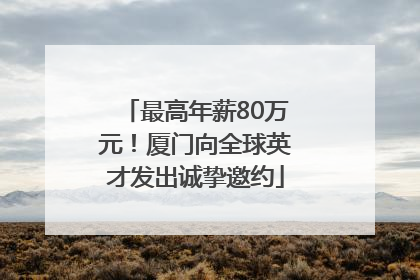最高年薪80万元！厦门向全球英才发出诚挚邀约