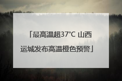 最高温超37℃ 山西运城发布高温橙色预警