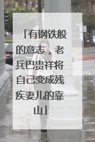 有钢铁般的意志，老兵巴贵祥将自己变成残疾妻儿的靠山