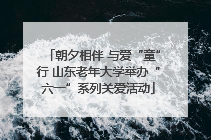 朝夕相伴 与爱“童”行 山东老年大学举办“六一”系列关爱活动