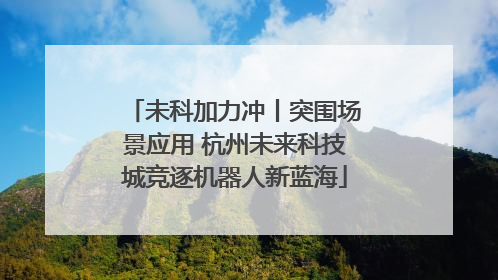 未科加力冲丨突围场景应用 杭州未来科技城竞逐机器人新蓝海
