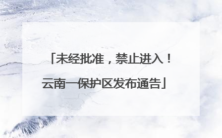 未经批准，禁止进入！云南一保护区发布通告