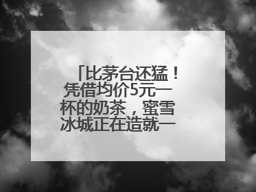 比茅台还猛！凭借均价5元一杯的奶茶，蜜雪冰城正在造就一个商业帝国