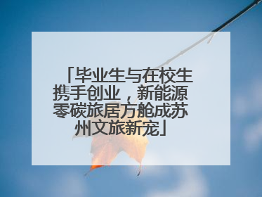毕业生与在校生携手创业，新能源零碳旅居方舱成苏州文旅新宠