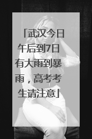 武汉今日午后到7日有大雨到暴雨，高考考生请注意