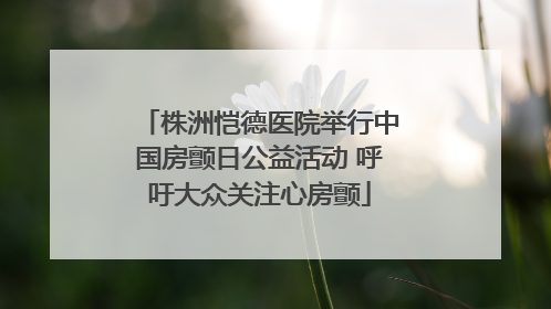 株洲恺德医院举行中国房颤日公益活动 呼吁大众关注心房颤