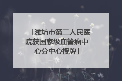 潍坊市第二人民医院获国家级血管瘤中心分中心授牌