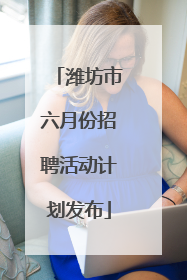 潍坊市六月份招聘活动计划发布