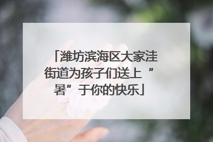 潍坊滨海区大家洼街道为孩子们送上“暑”于你的快乐