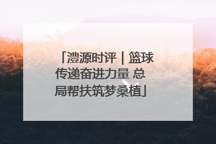 澧源时评｜篮球传递奋进力量 总局帮扶筑梦桑植