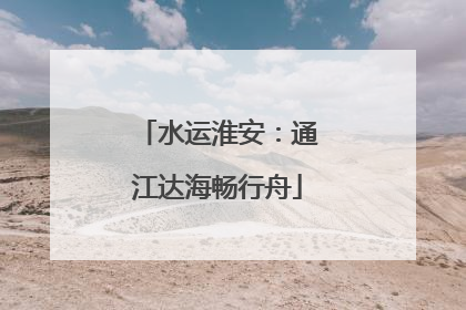 水运淮安：通江达海畅行舟